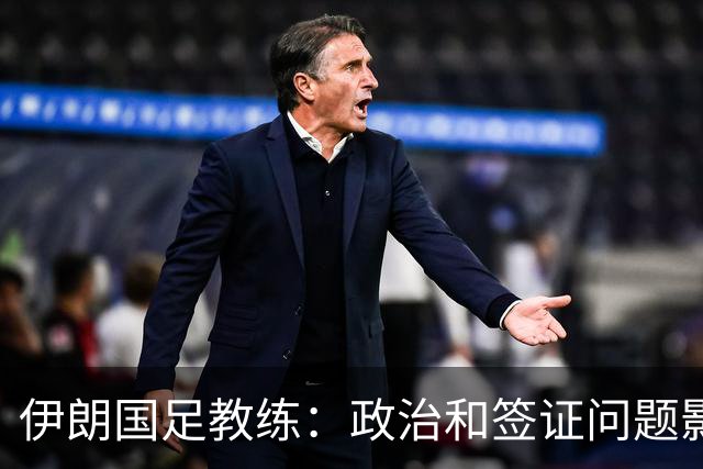 伊朗国足教练：政治和签证问题影响备战 但仍将全力以赴